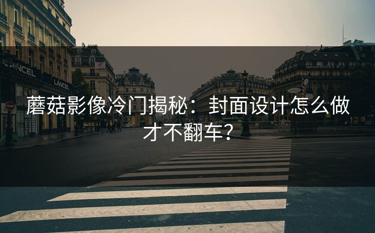 蘑菇影像冷门揭秘:封面设计怎么做才不翻车? 蘑菇影像冷门揭秘:封面设计怎么做才不翻车?
