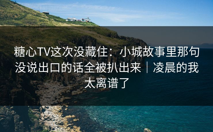 糖心TV这次没藏住:小城故事里那句没说出口的话全被扒出来|凌晨的我太离谱了 糖心TV这次没藏住:小城故事里那句没说出口的话全被扒出来|凌晨的我太离谱了