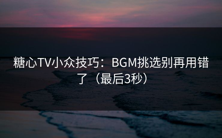 糖心TV小众技巧:BGM挑选别再用错了(最后3秒) 糖心TV小众技巧:BGM挑选别再用错了(最后3秒)