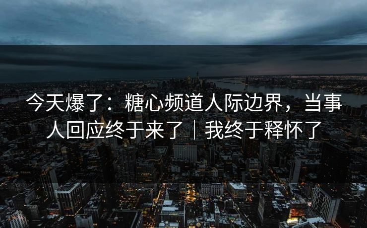 今天爆了:糖心频道人际边界,当事人回应终于来了|我终于释怀了 今天爆了:糖心频道人际边界,当事人回应终于来了|我终于释怀了