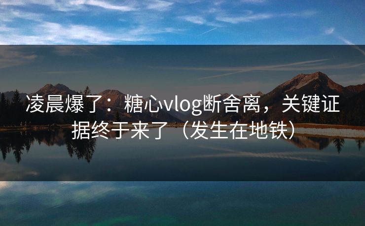 凌晨爆了:糖心vlog断舍离,关键证据终于来了(发生在地铁) 凌晨爆了:糖心vlog断舍离,关键证据终于来了(发生在地铁)