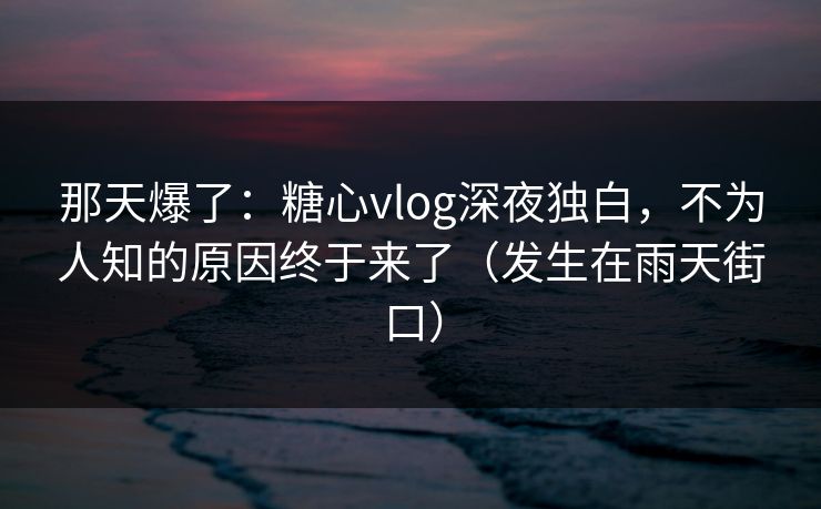 那天爆了:糖心vlog深夜独白,不为人知的原因终于来了(发生在雨天街口) 那天爆了:糖心vlog深夜独白,不为人知的原因终于来了(发生在雨天街口)