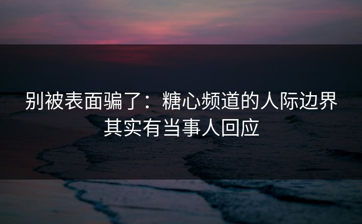 别被表面骗了:糖心频道的人际边界其实有当事人回应 别被表面骗了:糖心频道的人际边界其实有当事人回应