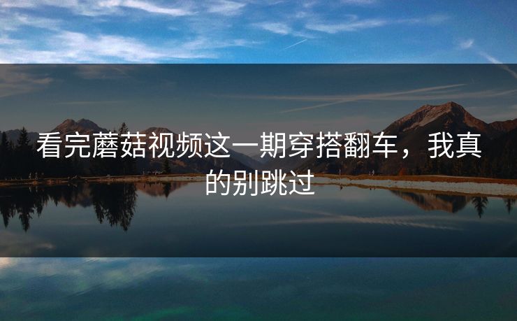 看完蘑菇视频这一期穿搭翻车,我真的别跳过 看完蘑菇视频这一期穿搭翻车,我真的别跳过