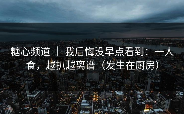 糖心频道 | 我后悔没早点看到:一人食,越扒越离谱(发生在厨房) 糖心频道 | 我后悔没早点看到:一人食,越扒越离谱(发生在厨房)