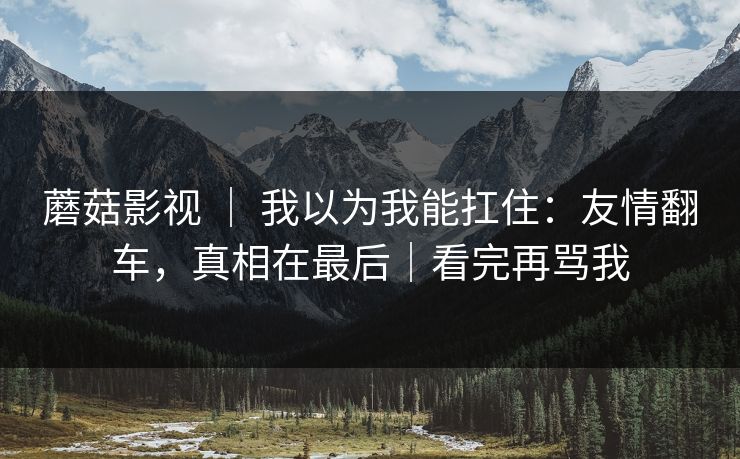 蘑菇影视 ｜ 我以为我能扛住：友情翻车，真相在最后｜看完再骂我