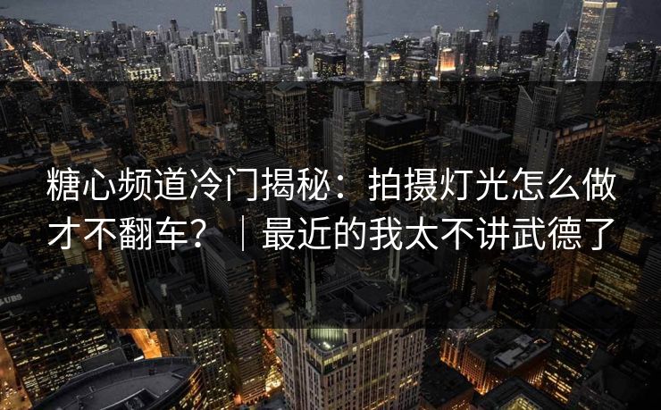 糖心频道冷门揭秘:拍摄灯光怎么做才不翻车?|最近的我太不讲武德了 糖心频道冷门揭秘:拍摄灯光怎么做才不翻车?|最近的我太不讲武德了