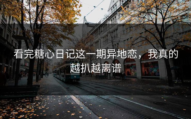 看完糖心日记这一期异地恋，我真的越扒越离谱