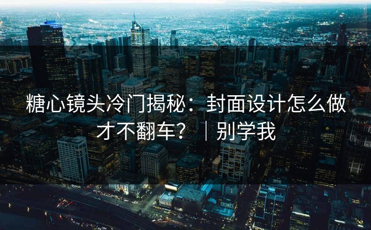 糖心镜头冷门揭秘:封面设计怎么做才不翻车?|别学我 糖心镜头冷门揭秘:封面设计怎么做才不翻车?|别学我