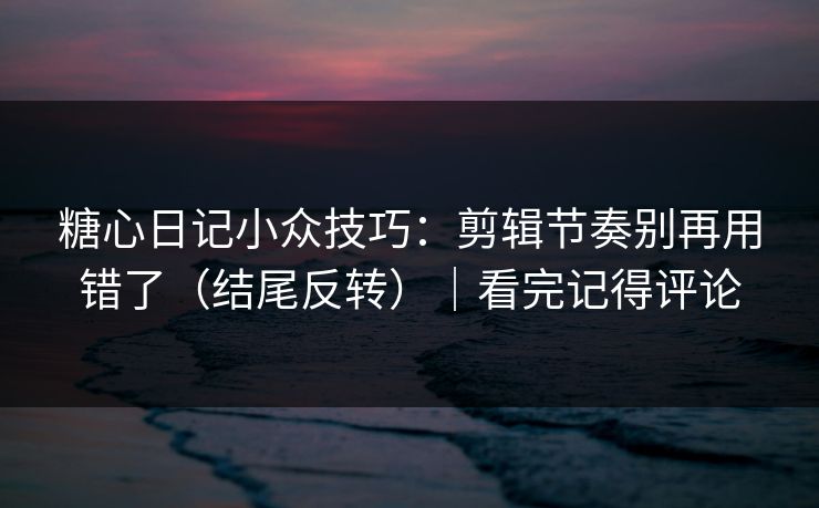 糖心日记小众技巧:剪辑节奏别再用错了(结尾反转)|看完记得评论 糖心日记小众技巧:剪辑节奏别再用错了(结尾反转)|看完记得评论