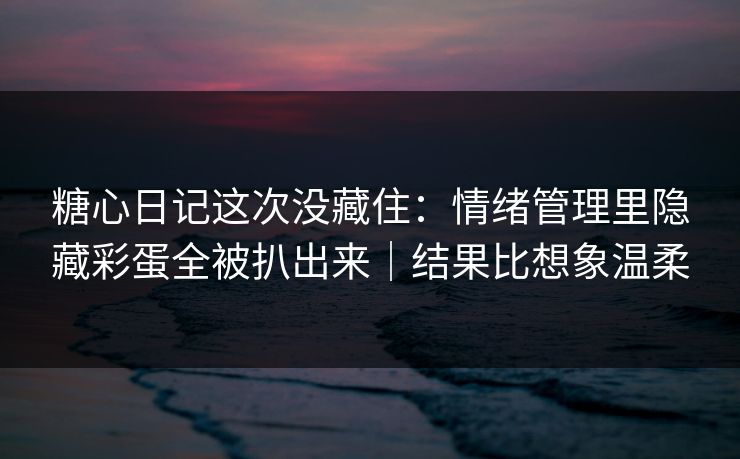糖心日记这次没藏住：情绪管理里隐藏彩蛋全被扒出来｜结果比想象温柔