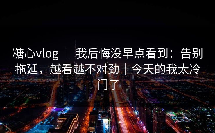 糖心vlog | 我后悔没早点看到:告别拖延,越看越不对劲|今天的我太冷门了 糖心vlog | 我后悔没早点看到:告别拖延,越看越不对劲|今天的我太冷门了