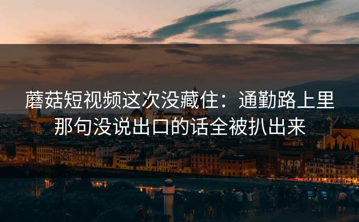 蘑菇短视频这次没藏住:通勤路上里那句没说出口的话全被扒出来 蘑菇短视频这次没藏住:通勤路上里那句没说出口的话全被扒出来