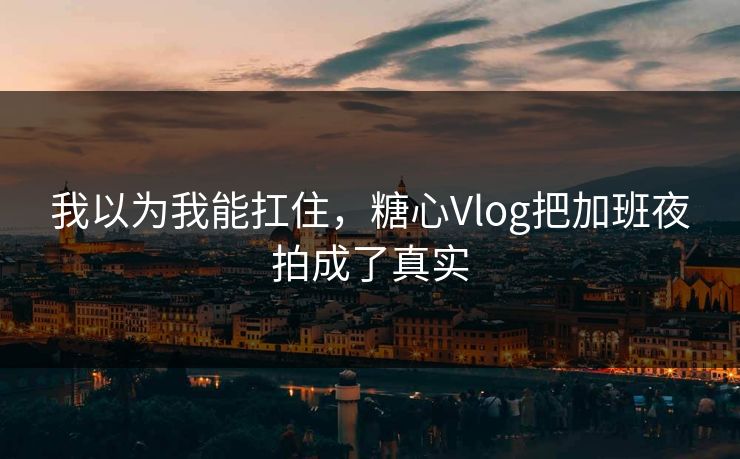 我以为我能扛住,糖心Vlog把加班夜拍成了真实 我以为我能扛住,糖心Vlog把加班夜拍成了真实