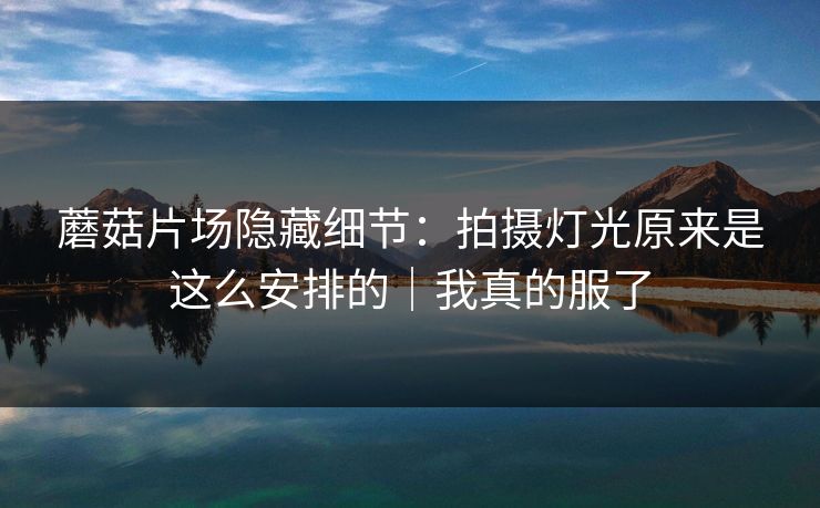 蘑菇片场隐藏细节：拍摄灯光原来是这么安排的｜我真的服了