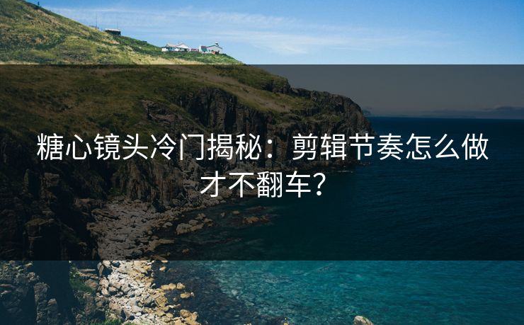 糖心镜头冷门揭秘:剪辑节奏怎么做才不翻车? 糖心镜头冷门揭秘:剪辑节奏怎么做才不翻车?