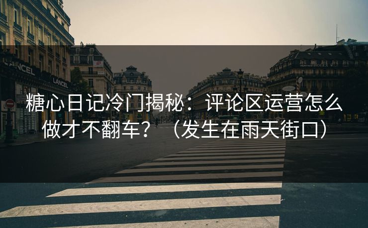糖心日记冷门揭秘:评论区运营怎么做才不翻车?(发生在雨天街口) 糖心日记冷门揭秘:评论区运营怎么做才不翻车?(发生在雨天街口)
