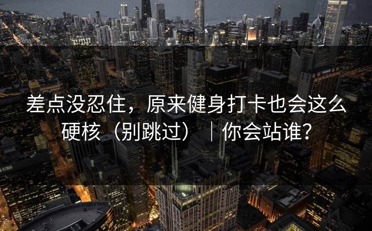 差点没忍住,原来健身打卡也会这么硬核(别跳过)|你会站谁? 差点没忍住,原来健身打卡也会这么硬核(别跳过)|你会站谁?