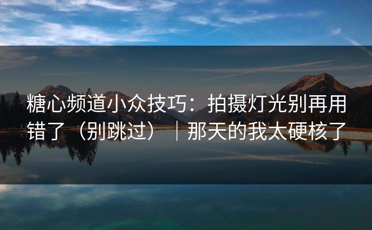 糖心频道小众技巧:拍摄灯光别再用错了(别跳过)|那天的我太硬核了 糖心频道小众技巧:拍摄灯光别再用错了(别跳过)|那天的我太硬核了