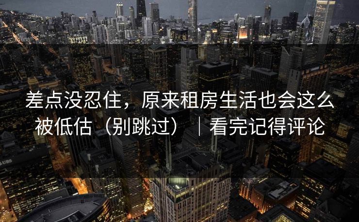差点没忍住,原来租房生活也会这么被低估(别跳过)|看完记得评论 差点没忍住,原来租房生活也会这么被低估(别跳过)|看完记得评论