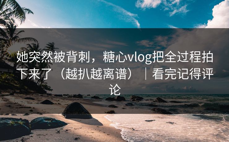 她突然被背刺,糖心vlog把全过程拍下来了(越扒越离谱)|看完记得评论 她突然被背刺,糖心vlog把全过程拍下来了(越扒越离谱)|看完记得评论