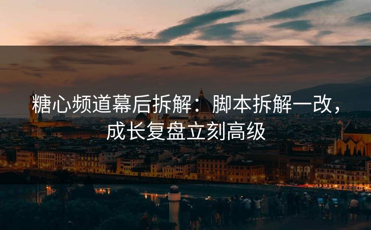 糖心频道幕后拆解:脚本拆解一改,成长复盘立刻高级 糖心频道幕后拆解:脚本拆解一改,成长复盘立刻高级