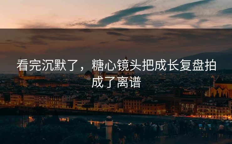 看完沉默了,糖心镜头把成长复盘拍成了离谱 看完沉默了,糖心镜头把成长复盘拍成了离谱