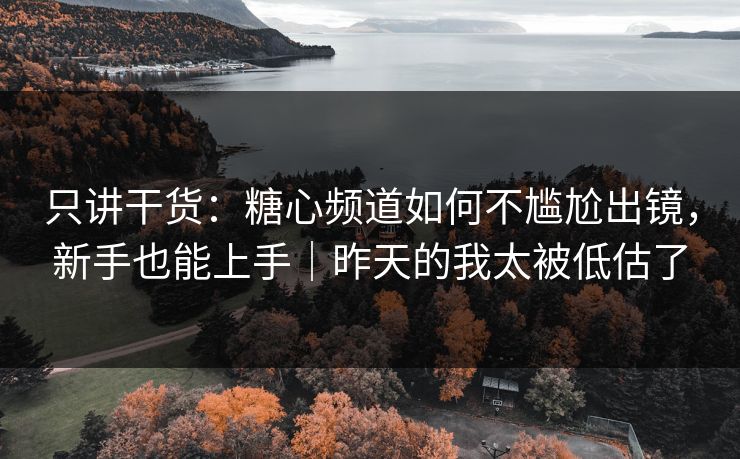 只讲干货:糖心频道如何不尴尬出镜,新手也能上手|昨天的我太被低估了 只讲干货:糖心频道如何不尴尬出镜,新手也能上手|昨天的我太被低估了