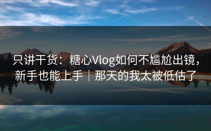 只讲干货:糖心Vlog如何不尴尬出镜,新手也能上手|那天的我太被低估了 只讲干货:糖心Vlog如何不尴尬出镜,新手也能上手|那天的我太被低估了