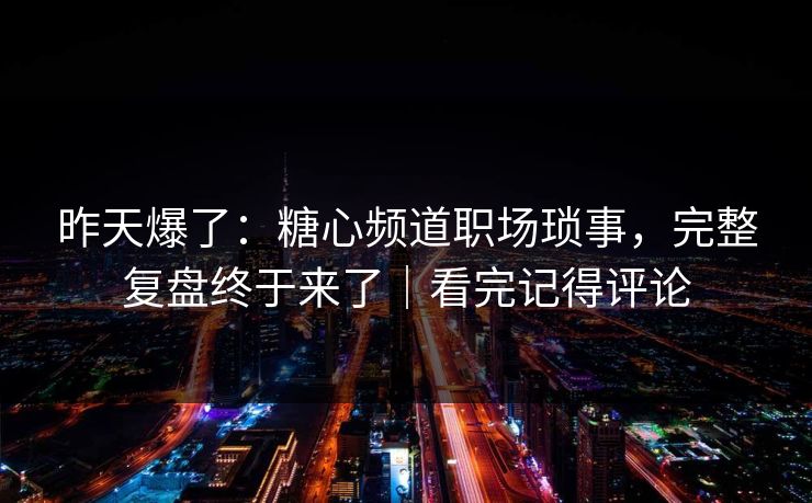 昨天爆了:糖心频道职场琐事,完整复盘终于来了|看完记得评论 昨天爆了:糖心频道职场琐事,完整复盘终于来了|看完记得评论