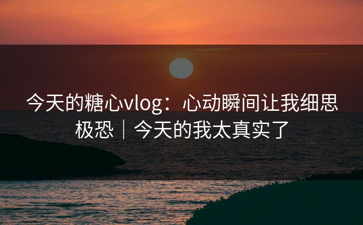 今天的糖心vlog:心动瞬间让我细思极恐|今天的我太真实了 今天的糖心vlog:心动瞬间让我细思极恐|今天的我太真实了