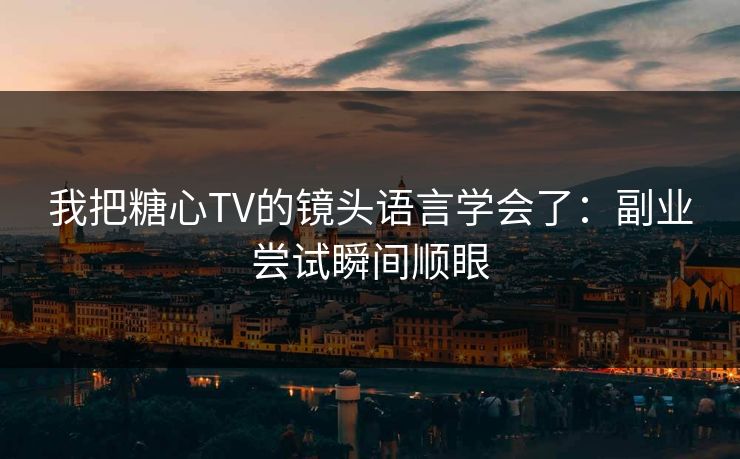 我把糖心TV的镜头语言学会了:副业尝试瞬间顺眼 我把糖心TV的镜头语言学会了:副业尝试瞬间顺眼