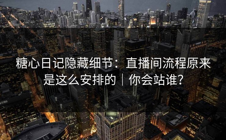 糖心日记隐藏细节:直播间流程原来是这么安排的|你会站谁? 糖心日记隐藏细节:直播间流程原来是这么安排的|你会站谁?