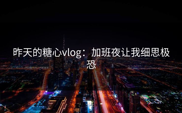昨天的糖心vlog:加班夜让我细思极恐 昨天的糖心vlog:加班夜让我细思极恐
