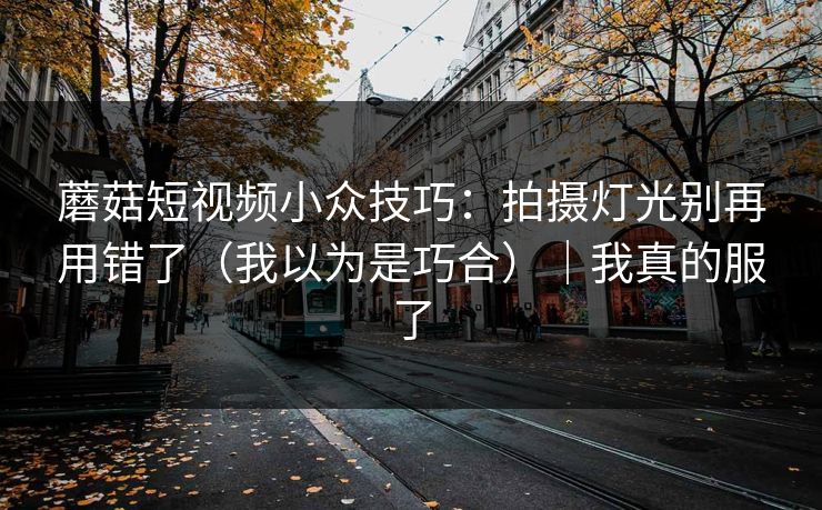 蘑菇短视频小众技巧:拍摄灯光别再用错了(我以为是巧合)|我真的服了 蘑菇短视频小众技巧:拍摄灯光别再用错了(我以为是巧合)|我真的服了