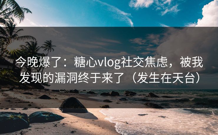 今晚爆了:糖心vlog社交焦虑,被我发现的漏洞终于来了(发生在天台) 今晚爆了:糖心vlog社交焦虑,被我发现的漏洞终于来了(发生在天台)