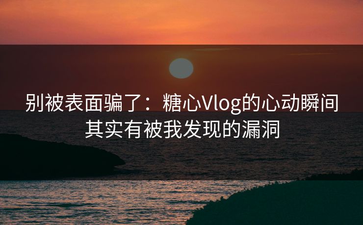 别被表面骗了:糖心Vlog的心动瞬间其实有被我发现的漏洞 别被表面骗了:糖心Vlog的心动瞬间其实有被我发现的漏洞