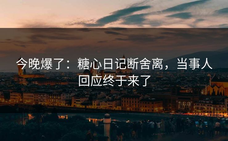 今晚爆了:糖心日记断舍离,当事人回应终于来了 今晚爆了:糖心日记断舍离,当事人回应终于来了