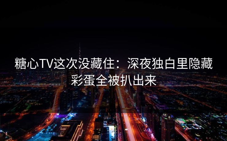 糖心TV这次没藏住:深夜独白里隐藏彩蛋全被扒出来 糖心TV这次没藏住:深夜独白里隐藏彩蛋全被扒出来