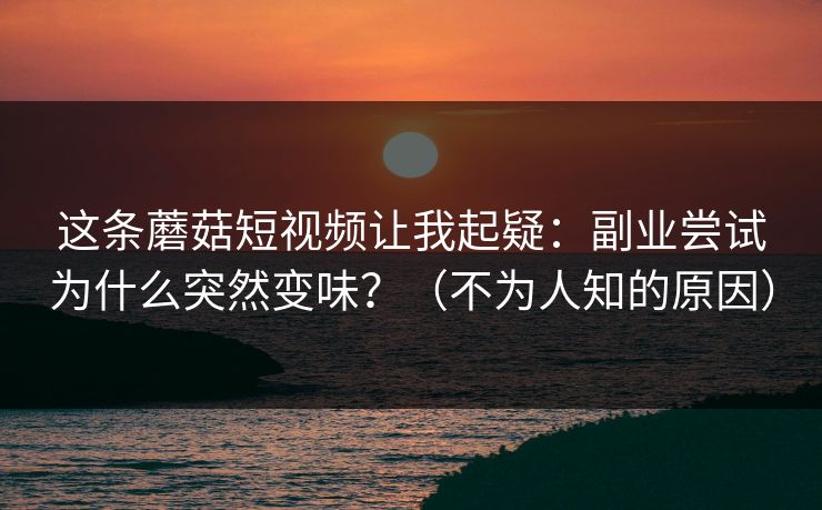 这条蘑菇短视频让我起疑：副业尝试为什么突然变味？（不为人知的原因）