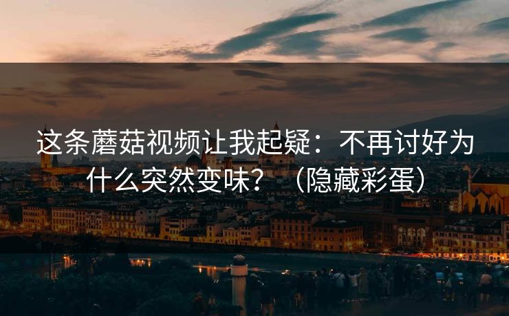 这条蘑菇视频让我起疑：不再讨好为什么突然变味？（隐藏彩蛋）