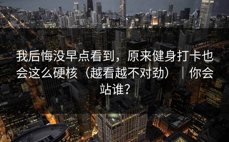 我后悔没早点看到,原来健身打卡也会这么硬核(越看越不对劲)|你会站谁? 我后悔没早点看到,原来健身打卡也会这么硬核(越看越不对劲)|你会站谁?