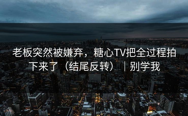 老板突然被嫌弃,糖心TV把全过程拍下来了(结尾反转)|别学我 老板突然被嫌弃,糖心TV把全过程拍下来了(结尾反转)|别学我