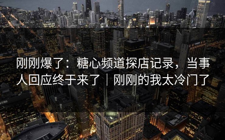 刚刚爆了:糖心频道探店记录,当事人回应终于来了|刚刚的我太冷门了 刚刚爆了:糖心频道探店记录,当事人回应终于来了|刚刚的我太冷门了