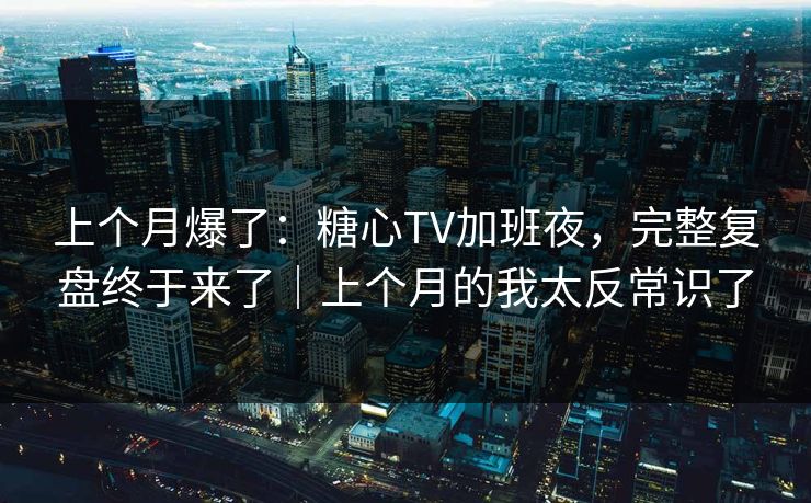上个月爆了：糖心TV加班夜，完整复盘终于来了｜上个月的我太反常识了