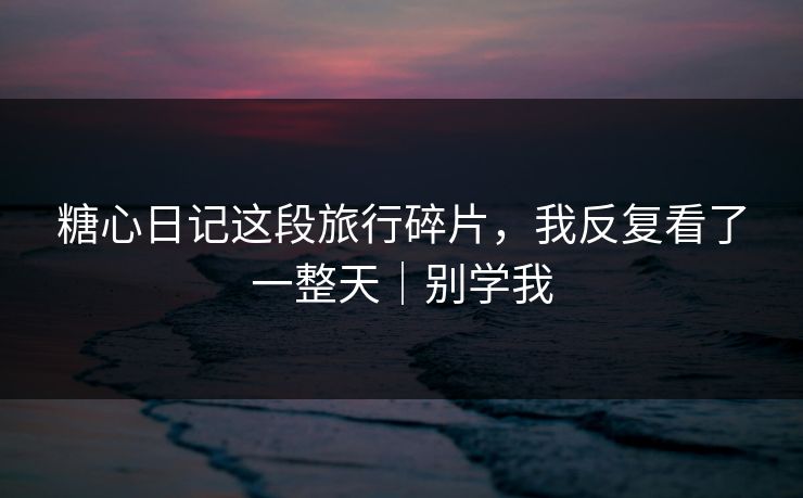 糖心日记这段旅行碎片,我反复看了一整天|别学我 糖心日记这段旅行碎片,我反复看了一整天|别学我