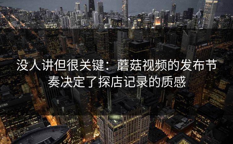 没人讲但很关键:蘑菇视频的发布节奏决定了探店记录的质感 没人讲但很关键:蘑菇视频的发布节奏决定了探店记录的质感