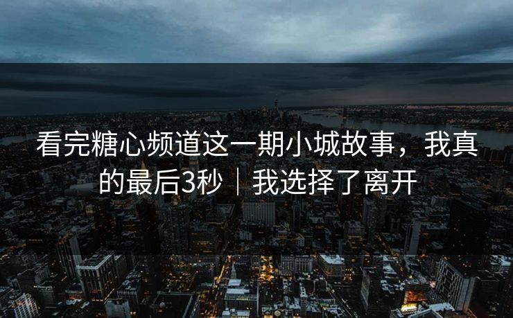 看完糖心频道这一期小城故事,我真的最后3秒|我选择了离开 看完糖心频道这一期小城故事,我真的最后3秒|我选择了离开