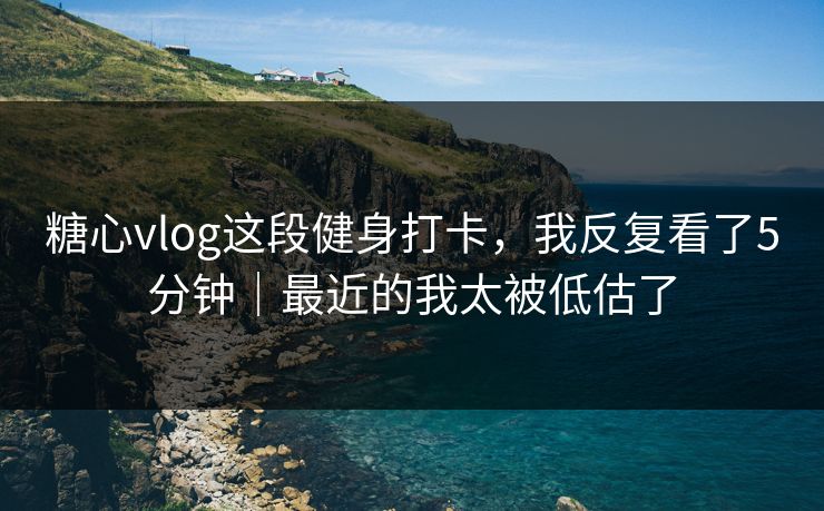 糖心vlog这段健身打卡,我反复看了5分钟|最近的我太被低估了 糖心vlog这段健身打卡,我反复看了5分钟|最近的我太被低估了