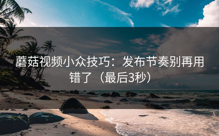 蘑菇视频小众技巧:发布节奏别再用错了(最后3秒) 蘑菇视频小众技巧:发布节奏别再用错了(最后3秒)